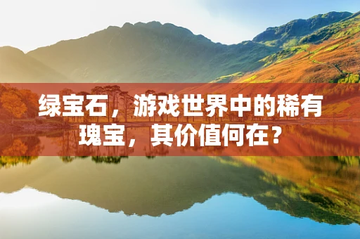 绿宝石，游戏世界中的稀有瑰宝，其价值何在？