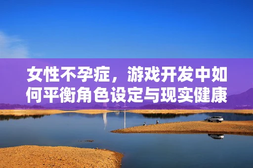 女性不孕症，游戏开发中如何平衡角色设定与现实健康议题？