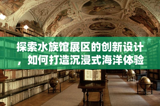 探索水族馆展区的创新设计，如何打造沉浸式海洋体验？
