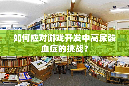 如何应对游戏开发中高尿酸血症的挑战？