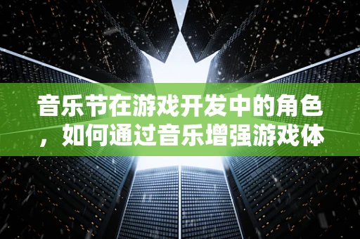 音乐节在游戏开发中的角色，如何通过音乐增强游戏体验？