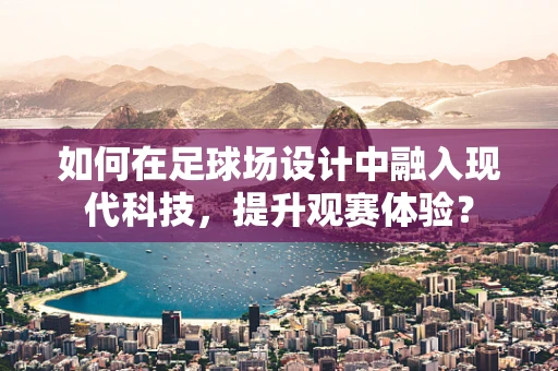 如何在足球场设计中融入现代科技，提升观赛体验？