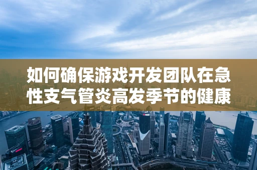 如何确保游戏开发团队在急性支气管炎高发季节的健康与生产力？
