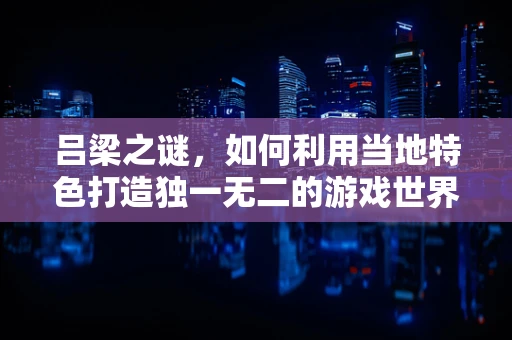 吕梁之谜，如何利用当地特色打造独一无二的游戏世界？
