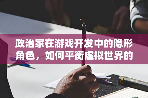政治家在游戏开发中的隐形角色，如何平衡虚拟世界的政治议题？