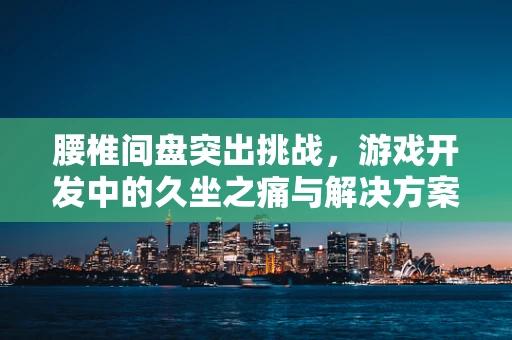 腰椎间盘突出挑战，游戏开发中的久坐之痛与解决方案