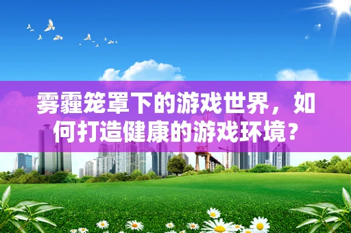雾霾笼罩下的游戏世界，如何打造健康的游戏环境？