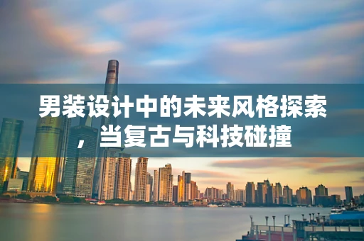 男装设计中的未来风格探索，当复古与科技碰撞