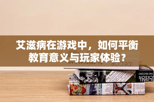 艾滋病在游戏中，如何平衡教育意义与玩家体验？