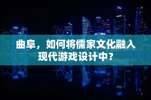 曲阜，如何将儒家文化融入现代游戏设计中？