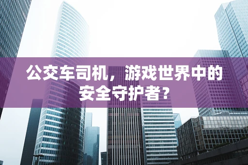 公交车司机，游戏世界中的安全守护者？