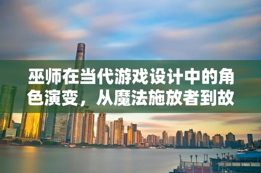巫师在当代游戏设计中的角色演变，从魔法施放者到故事叙述者