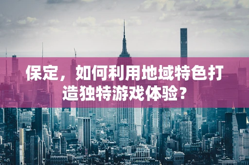 保定，如何利用地域特色打造独特游戏体验？