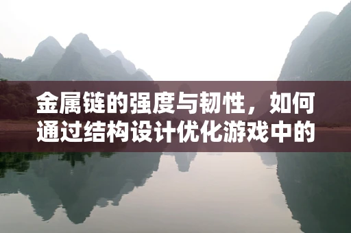 金属链的强度与韧性，如何通过结构设计优化游戏中的机械装置？