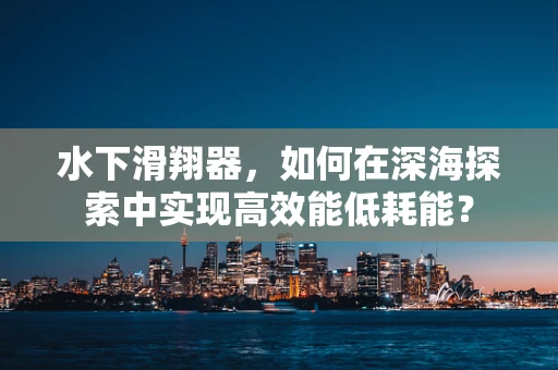 水下滑翔器，如何在深海探索中实现高效能低耗能？