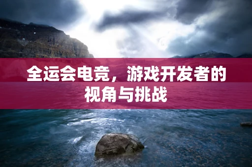 全运会电竞，游戏开发者的视角与挑战