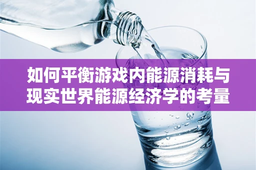 如何平衡游戏内能源消耗与现实世界能源经济学的考量？