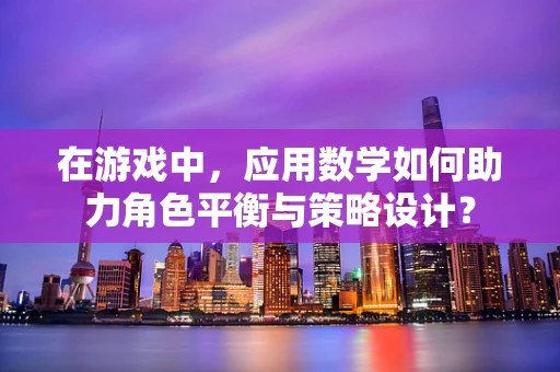 在游戏中，应用数学如何助力角色平衡与策略设计？