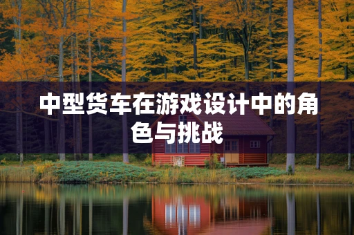 中型货车在游戏设计中的角色与挑战