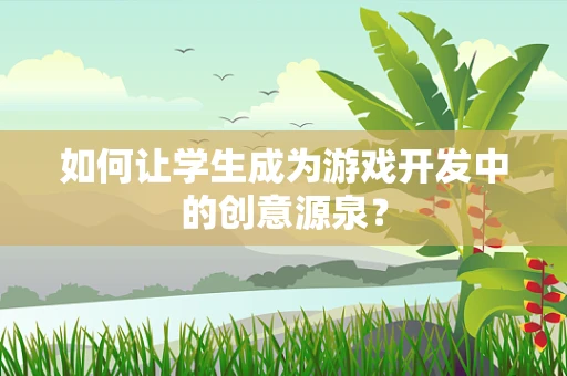 如何让学生成为游戏开发中的创意源泉？