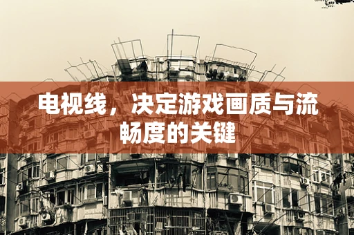 电视线，决定游戏画质与流畅度的关键