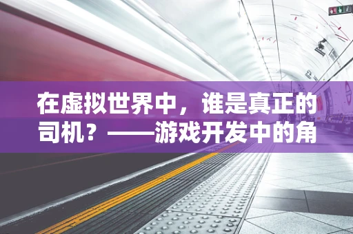 在虚拟世界中，谁是真正的司机？——游戏开发中的角色控制与沉浸感