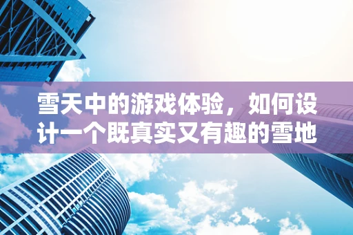 雪天中的游戏体验，如何设计一个既真实又有趣的雪地冒险？
