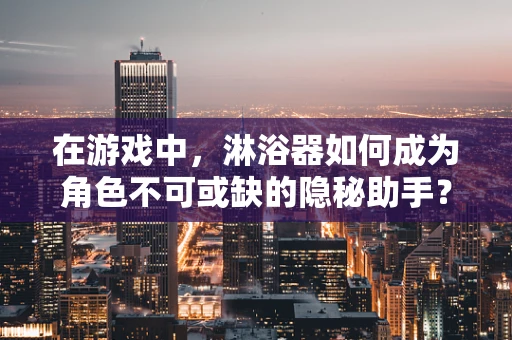 在游戏中，淋浴器如何成为角色不可或缺的隐秘助手？