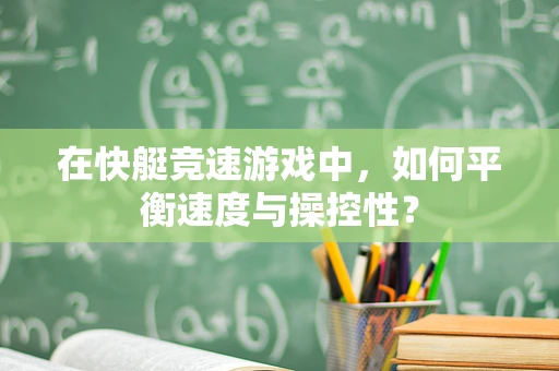在快艇竞速游戏中，如何平衡速度与操控性？