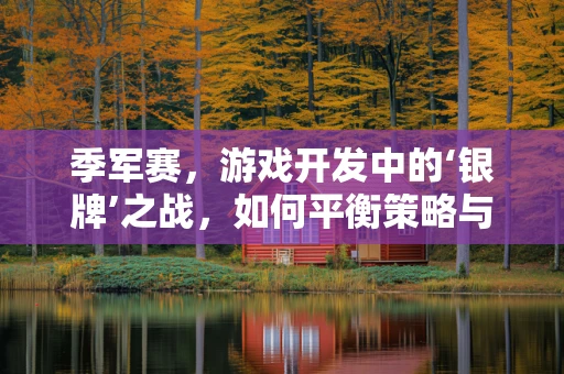 季军赛，游戏开发中的‘银牌’之战，如何平衡策略与惊喜？