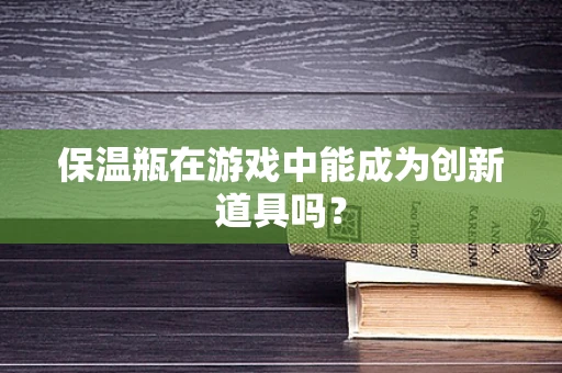 保温瓶在游戏中能成为创新道具吗？