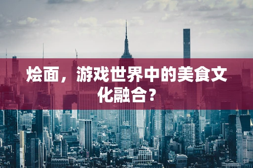 烩面，游戏世界中的美食文化融合？