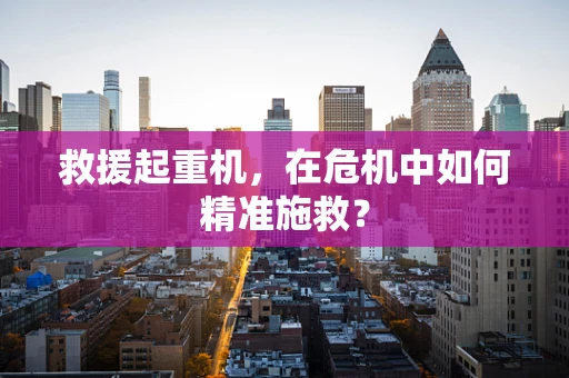 救援起重机，在危机中如何精准施救？