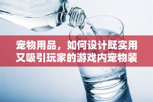 宠物用品，如何设计既实用又吸引玩家的游戏内宠物装备？
