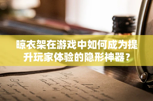 晾衣架在游戏中如何成为提升玩家体验的隐形神器？