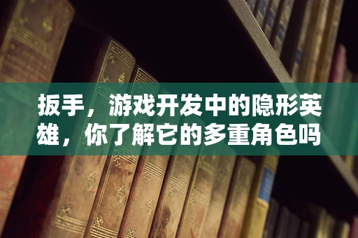 扳手，游戏开发中的隐形英雄，你了解它的多重角色吗？