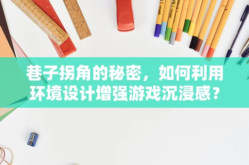 巷子拐角的秘密，如何利用环境设计增强游戏沉浸感？