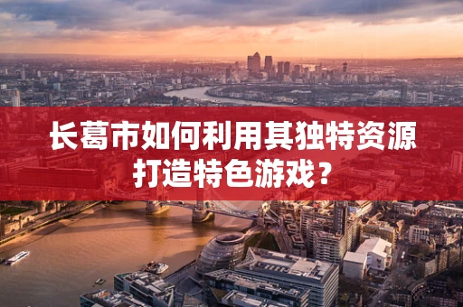 长葛市如何利用其独特资源打造特色游戏？