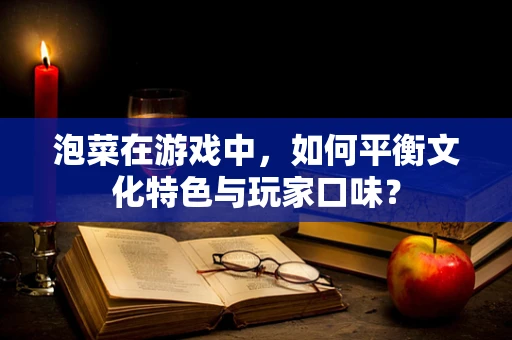 泡菜在游戏中，如何平衡文化特色与玩家口味？
