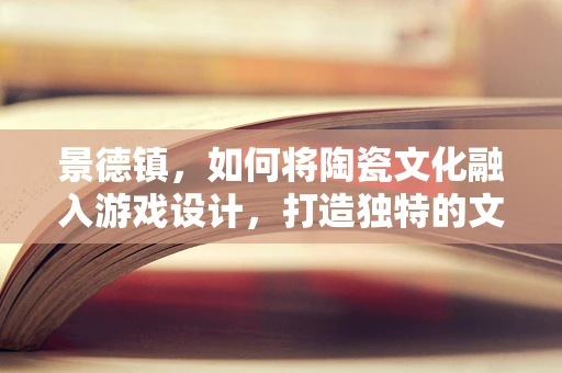 景德镇，如何将陶瓷文化融入游戏设计，打造独特的文化体验？
