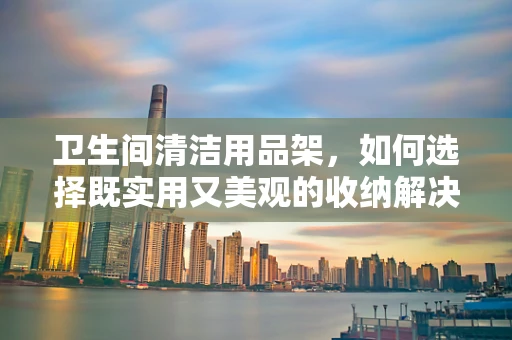 卫生间清洁用品架，如何选择既实用又美观的收纳解决方案？