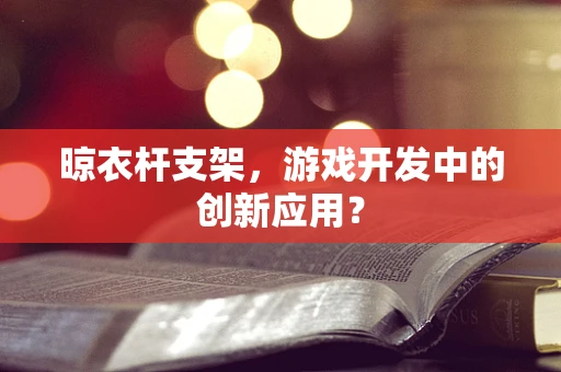 晾衣杆支架，游戏开发中的创新应用？