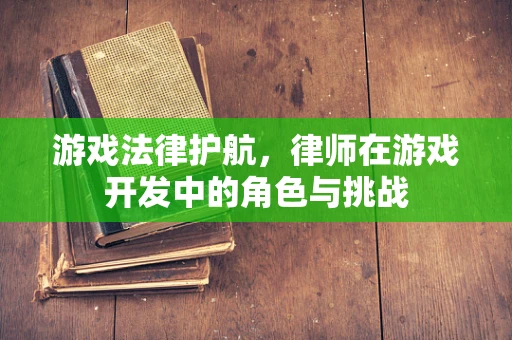 游戏法律护航，律师在游戏开发中的角色与挑战