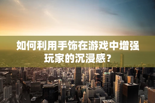 如何利用手饰在游戏中增强玩家的沉浸感？