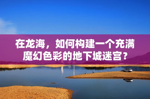 在龙海，如何构建一个充满魔幻色彩的地下城迷宫？