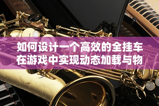 如何设计一个高效的全挂车在游戏中实现动态加载与物理交互？