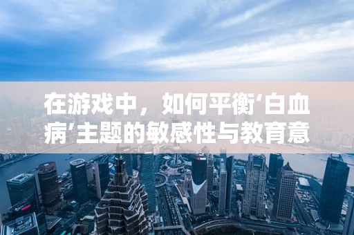 在游戏中，如何平衡‘白血病’主题的敏感性与教育意义？