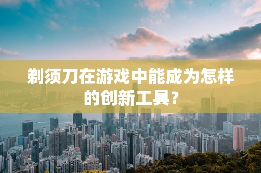 剃须刀在游戏中能成为怎样的创新工具？