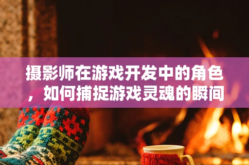 摄影师在游戏开发中的角色，如何捕捉游戏灵魂的瞬间？