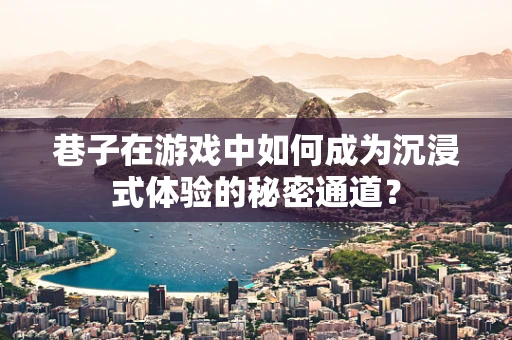 巷子在游戏中如何成为沉浸式体验的秘密通道？